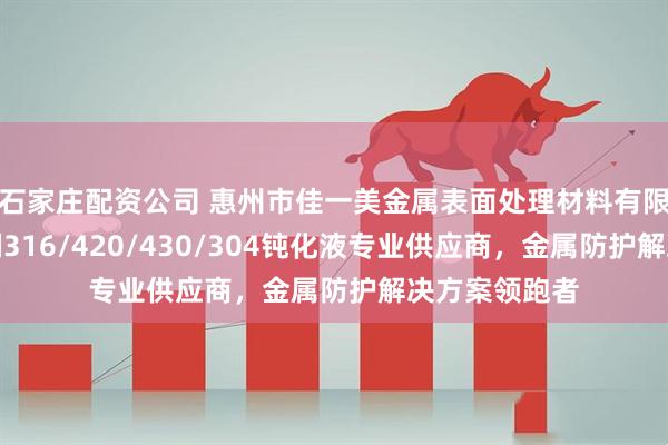 石家庄配资公司 惠州市佳一美金属表面处理材料有限公司：不锈钢316/420/430/304钝化液专业供应商，金属防护解决方案领跑者