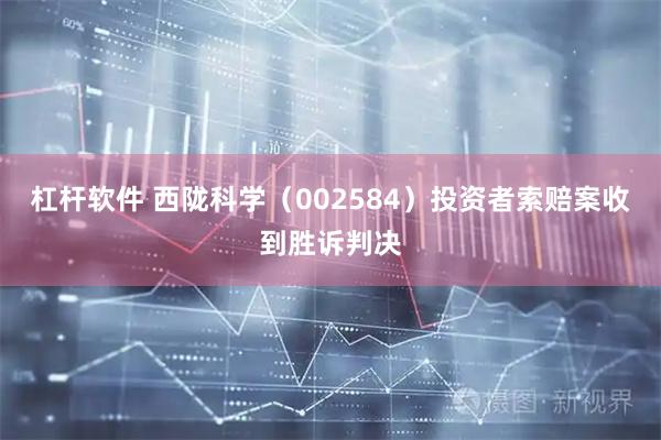 杠杆软件 西陇科学（002584）投资者索赔案收到胜诉判决