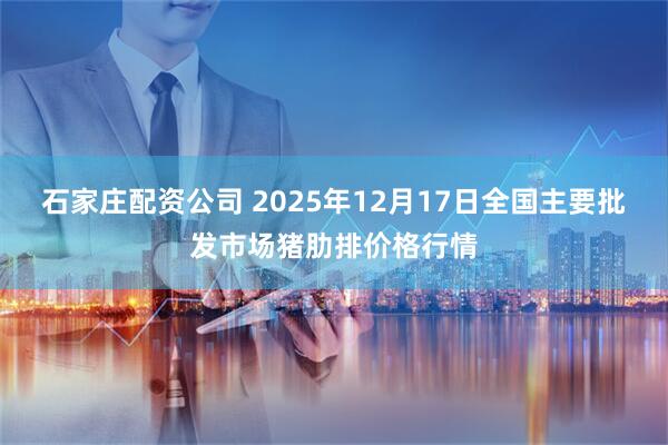 石家庄配资公司 2025年12月17日全国主要批发市场猪肋排价格行情