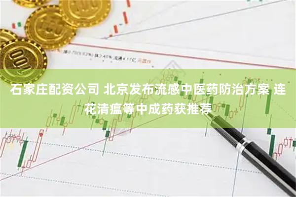 石家庄配资公司 北京发布流感中医药防治方案 连花清瘟等中成药获推荐