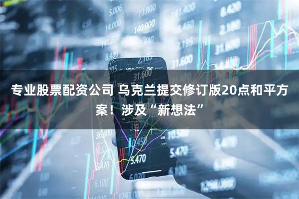 专业股票配资公司 乌克兰提交修订版20点和平方案！涉及“新想法”