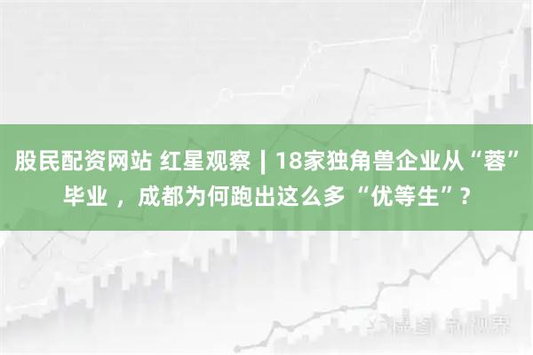 股民配资网站 红星观察∣18家独角兽企业从“蓉”毕业 ，成都为何跑出这么多 “优等生”？