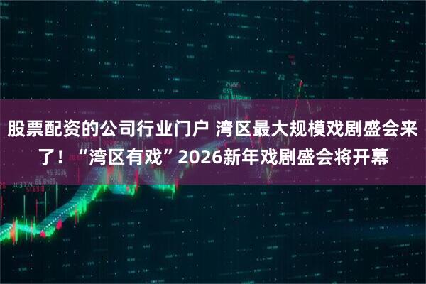 股票配资的公司行业门户 湾区最大规模戏剧盛会来了！“湾区有戏”2026新年戏剧盛会将开幕
