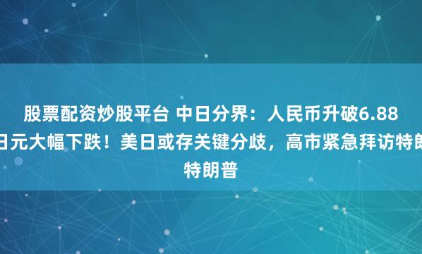 股票配资炒股平台 中日分界：人民币升破6.88，日元大幅下跌！美日或存关键分歧，高市紧急拜访特朗普