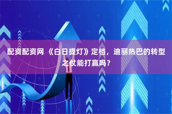 配资配资网 《白日提灯》定档，迪丽热巴的转型之仗能打赢吗？