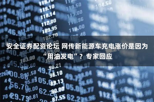 安全证券配资论坛 网传新能源车充电涨价是因为“用油发电”？专家回应
