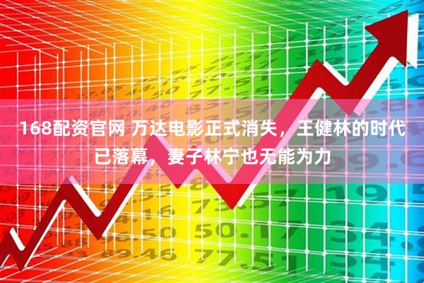 168配资官网 万达电影正式消失，王健林的时代已落幕，妻子林宁也无能为力