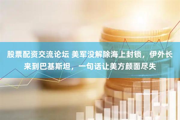 股票配资交流论坛 美军没解除海上封锁，伊外长来到巴基斯坦，一句话让美方颜面尽失