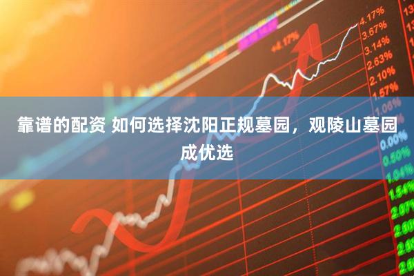 靠谱的配资 如何选择沈阳正规墓园，观陵山墓园成优选