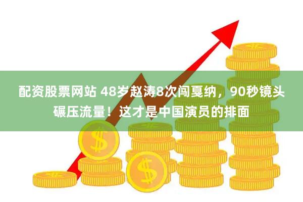 配资股票网站 48岁赵涛8次闯戛纳，90秒镜头碾压流量！这才是中国演员的排面