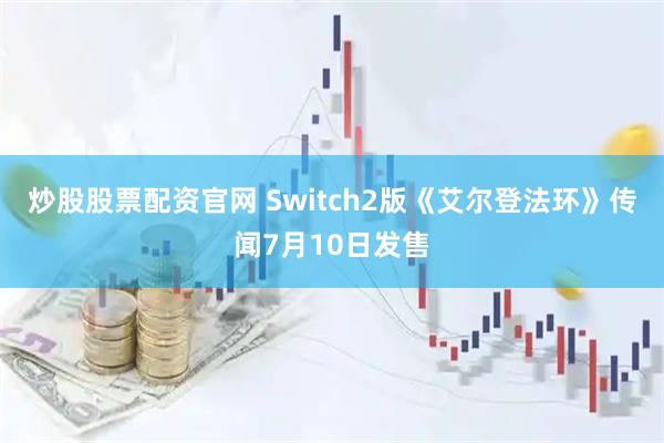 炒股股票配资官网 Switch2版《艾尔登法环》传闻7月10日发售