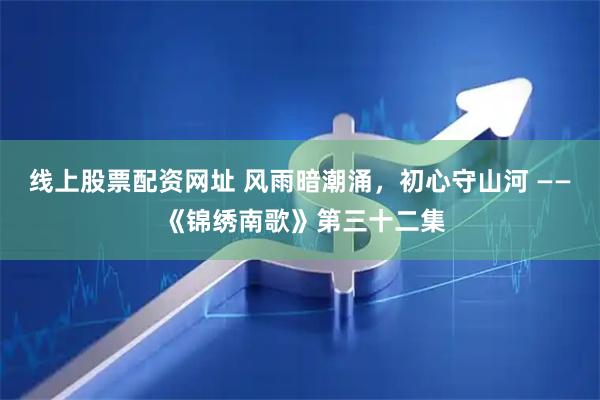 线上股票配资网址 风雨暗潮涌，初心守山河 —— 《锦绣南歌》第三十二集
