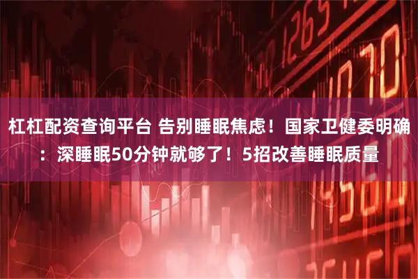杠杠配资查询平台 告别睡眠焦虑！国家卫健委明确：深睡眠50分钟就够了！5招改善睡眠质量