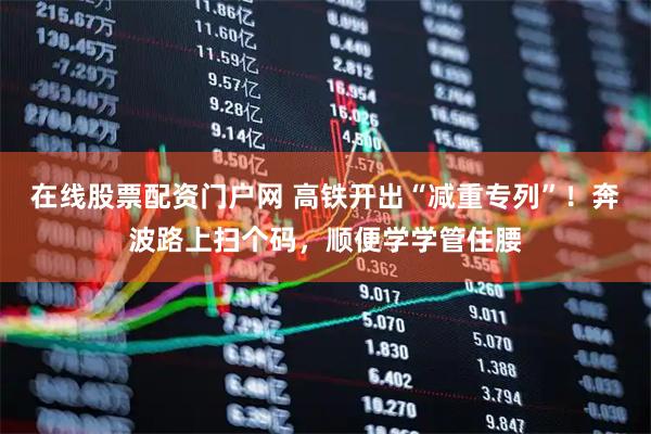 在线股票配资门户网 高铁开出“减重专列”！奔波路上扫个码，顺便学学管住腰