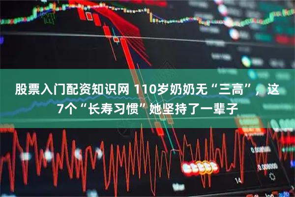 股票入门配资知识网 110岁奶奶无“三高”，这7个“长寿习惯”她坚持了一辈子