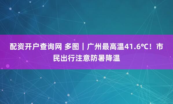 配资开户查询网 多图｜广州最高温41.6℃！市民出行注意防暑降温
